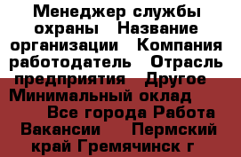 Менеджер службы охраны › Название организации ­ Компания-работодатель › Отрасль предприятия ­ Другое › Минимальный оклад ­ 24 000 - Все города Работа » Вакансии   . Пермский край,Гремячинск г.